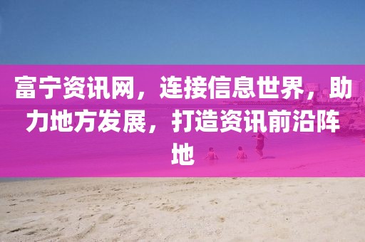 富宁资讯网，连接信息世界，助力地方发展，打造资讯前沿阵地