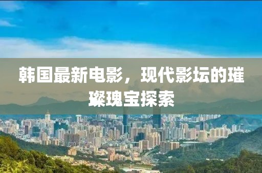 韩国最新电影，现代影坛的璀璨瑰宝探索