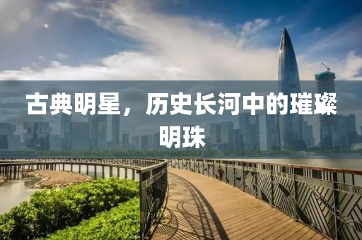 古典明星，历史长河中的璀璨明珠