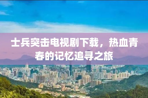 士兵突击电视剧下载，热血青春的记忆追寻之旅
