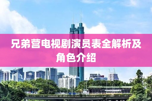 兄弟营电视剧演员表全解析及角色介绍