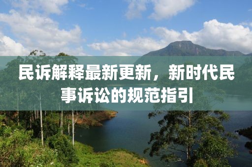民诉解释最新更新，新时代民事诉讼的规范指引
