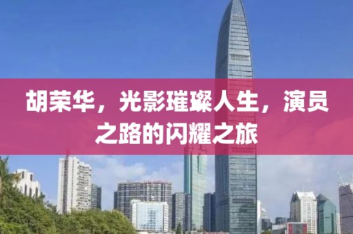 胡荣华，光影璀璨人生，演员之路的闪耀之旅
