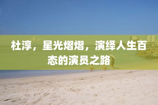 杜淳，星光熠熠，演绎人生百态的演员之路
