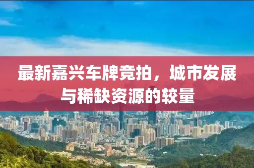 最新嘉兴车牌竞拍，城市发展与稀缺资源的较量