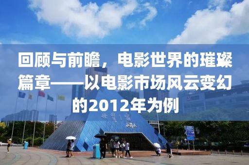 回顾与前瞻，电影世界的璀璨篇章——以电影市场风云变幻的2012年为例