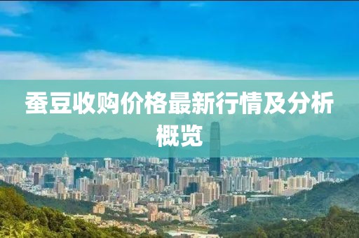 蚕豆收购价格最新行情及分析概览
