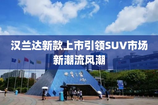 汉兰达新款上市引领SUV市场新潮流风潮