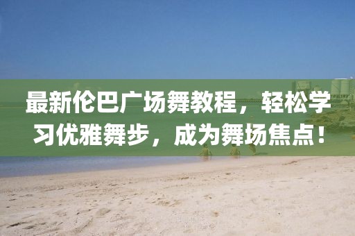 最新伦巴广场舞教程，轻松学习优雅舞步，成为舞场焦点！