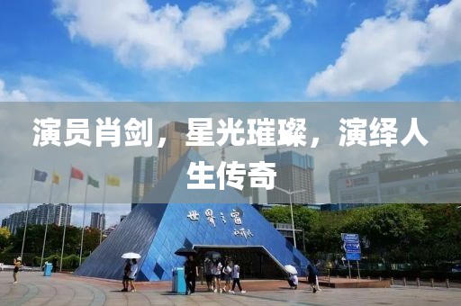 演员肖剑，星光璀璨，演绎人生传奇