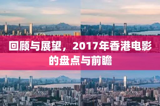 回顾与展望，2017年香港电影的盘点与前瞻