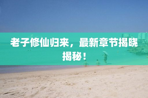 老子修仙归来，最新章节揭晓揭秘！