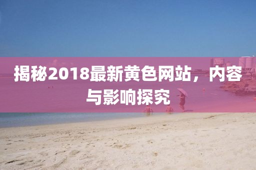 揭秘2018最新黄色网站，内容与影响探究