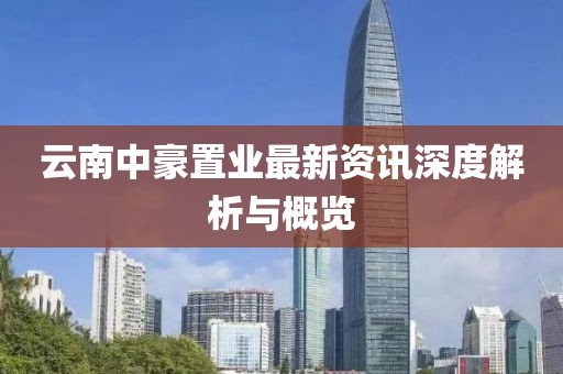 云南中豪置业最新资讯深度解析与概览