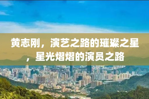 黄志刚，演艺之路的璀璨之星，星光熠熠的演员之路