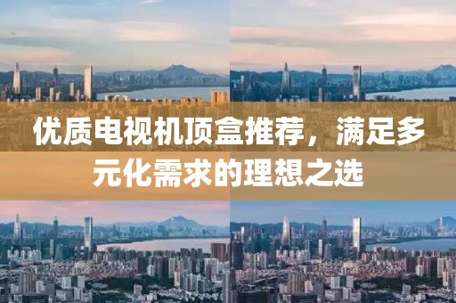 优质电视机顶盒推荐，满足多元化需求的理想之选