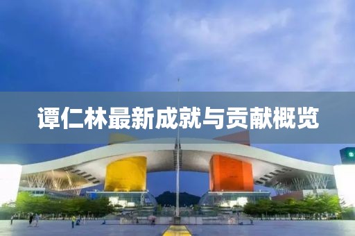 谭仁林最新成就与贡献概览