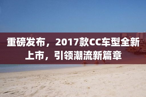 重磅发布，2017款CC车型全新上市，引领潮流新篇章