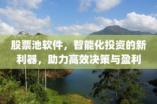股票池软件，智能化投资的新利器，助力高效决策与盈利