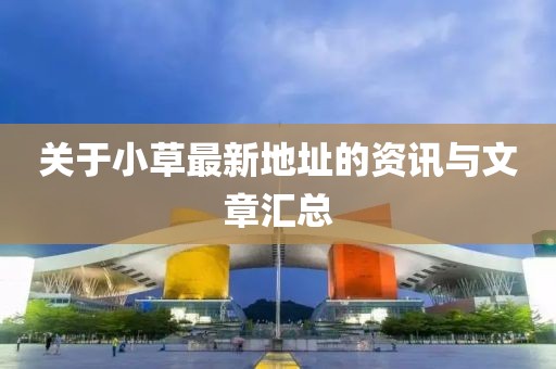 关于小草最新地址的资讯与文章汇总