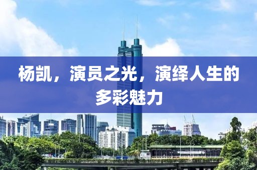 杨凯，演员之光，演绎人生的多彩魅力