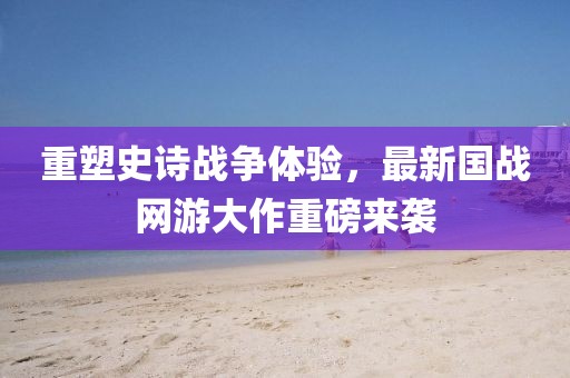 重塑史诗战争体验，最新国战网游大作重磅来袭