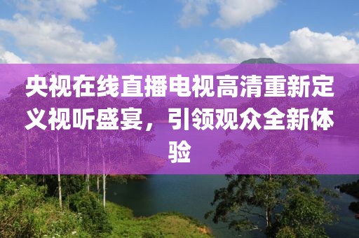 央视在线直播电视高清重新定义视听盛宴，引领观众全新体验