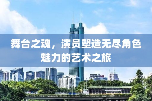 舞台之魂，演员塑造无尽角色魅力的艺术之旅