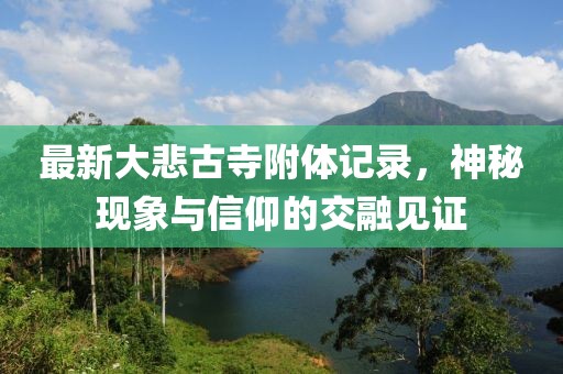 最新大悲古寺附体记录，神秘现象与信仰的交融见证