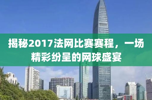 揭秘2017法网比赛赛程，一场精彩纷呈的网球盛宴
