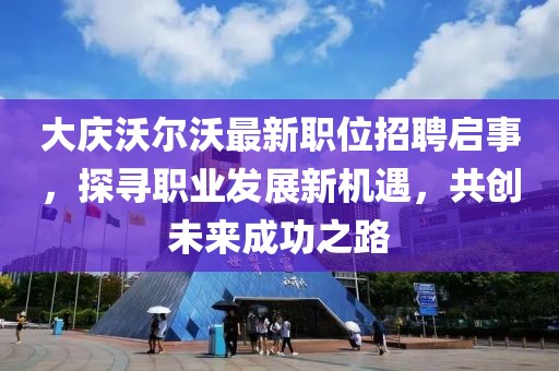 大庆沃尔沃最新职位招聘启事，探寻职业发展新机遇，共创未来成功之路