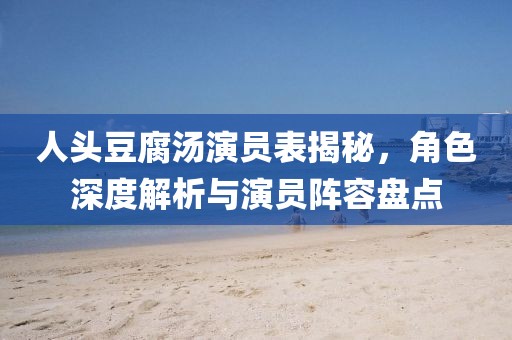 人头豆腐汤演员表揭秘，角色深度解析与演员阵容盘点