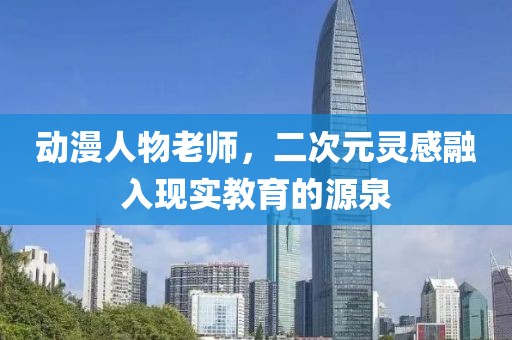 动漫人物老师，二次元灵感融入现实教育的源泉