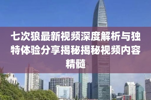 七次狼最新视频深度解析与独特体验分享揭秘揭秘视频内容精髓