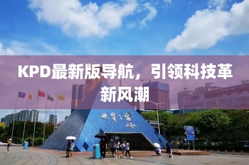 KPD最新版导航，引领科技革新风潮