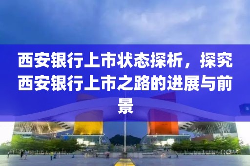 西安银行上市状态探析，探究西安银行上市之路的进展与前景