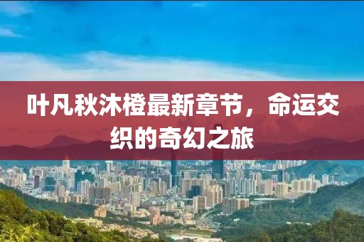 叶凡秋沐橙最新章节，命运交织的奇幻之旅