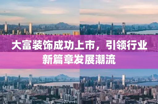 大富装饰成功上市，引领行业新篇章发展潮流