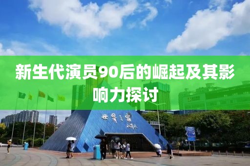 新生代演员90后的崛起及其影响力探讨
