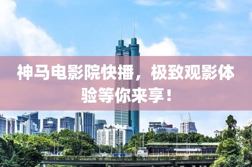 神马电影院快播，极致观影体验等你来享！