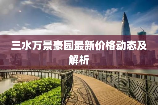三水万景豪园最新价格动态及解析