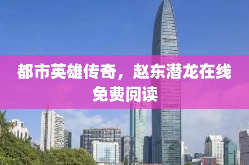 都市英雄传奇，赵东潜龙在线免费阅读
