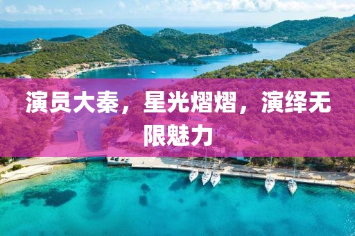 演员大秦，星光熠熠，演绎无限魅力