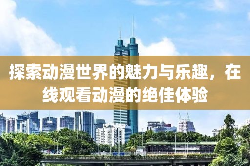 探索动漫世界的魅力与乐趣，在线观看动漫的绝佳体验