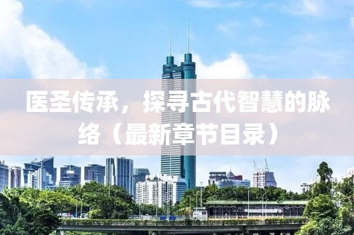 医圣传承，探寻古代智慧的脉络（最新章节目录）