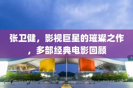 张卫健，影视巨星的璀璨之作，多部经典电影回顾