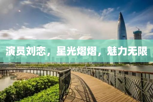 演员刘恋，星光熠熠，魅力无限