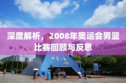 深度解析，2008年奥运会男篮比赛回顾与反思