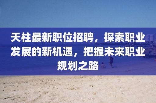 天柱最新职位招聘，探索职业发展的新机遇，把握未来职业规划之路