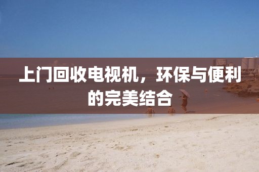 上门回收电视机，环保与便利的完美结合